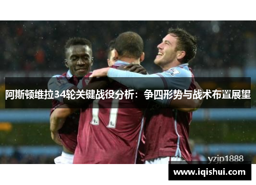 阿斯顿维拉34轮关键战役分析:争四形势与战术布置展望